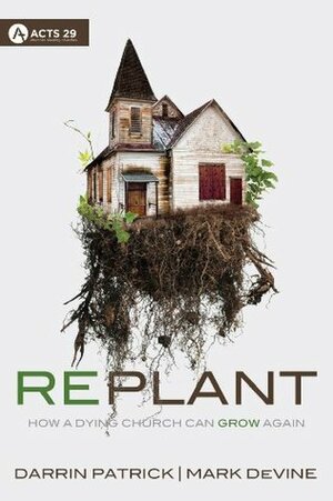 Replant: How a Dying Church Can Grow Again by Darrin Patrick, Mark Devine