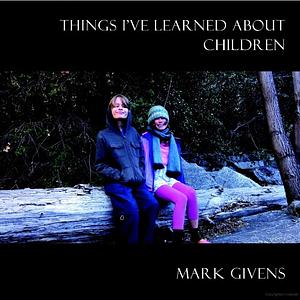 Things I've Learned About Children by Mark Givens