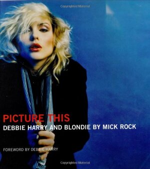 Picture This: Debbie Harry And Blondie By Mick Rock by Rock Mick, Mick Rock