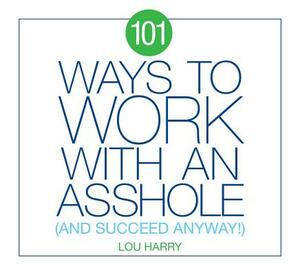 101 Ways to Work with an Asshole: (and Succeed Anyway) by Lou Harry