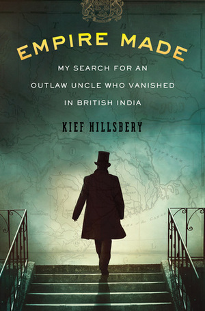 Empire Made: My Search for an Outlaw Uncle Who Vanished in British India by Kief Hillsbery