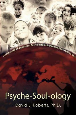 Psyche-Soul-ology: An Inspirational Approach to Appreciating and Understanding Troubled Kids by David L. Roberts