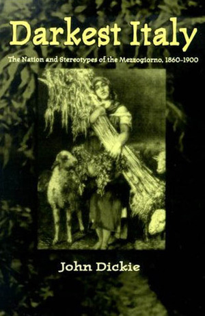 Darkest Italy: The Nation and Stereotypes of the Mezzogiorno, 1860-1900 by John Dickie