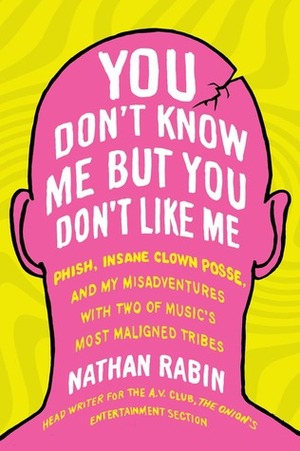 You Don't Know Me but You Don't Like Me: Phish, Insane Clown Posse, and My Misadventures with Two of Music's Most Maligned Tribes by Nathan Rabin
