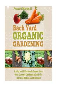 Backyard Organic Gardening: Easily and Effortlessly Create Your Own Organic Gardening Oasis for Optimal Health and Nutrition by Prescott Marshall