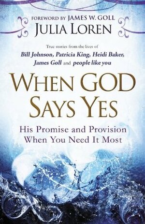 When God Says Yes: His Promise and Provision When You Need It Most by Julia C. Loren, James Goll