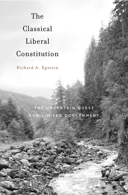 The Classical Liberal Constitution: The Uncertain Quest for Limited Government by Richard A. Epstein