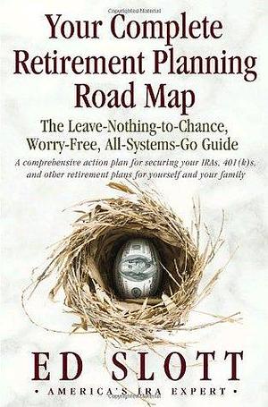Your Complete Retirement Planning Road Map : The Leave-Nothing-to-Chance, Worry-Free, All-Systems-Go Guide by Ed Slott, Ed Slott