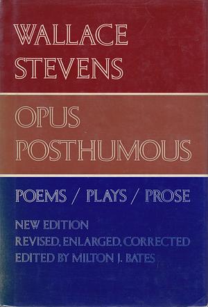 Opus Posthumous: Poems / Plays / Prose by Milton J. Bates, Wallace Stevens, Wallace Stevens