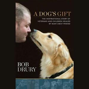 A Dog's Gift: The Inspirational Story of Veterans and Children Healed by Man's Best Friend by Bob Drury