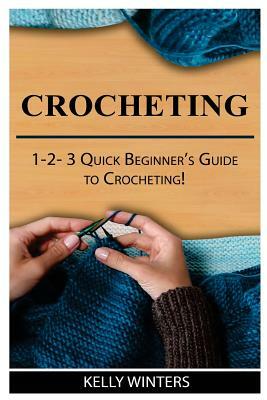 Crocheting: 1-2-3 Quick Beginner's Guide to Crocheting! by Kelly Winters