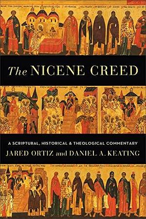 Nicene Creed: A Scriptural, Historical, and Theological Commentary by Jared Ortiz, Jared Ortiz, Daniel A. Keating