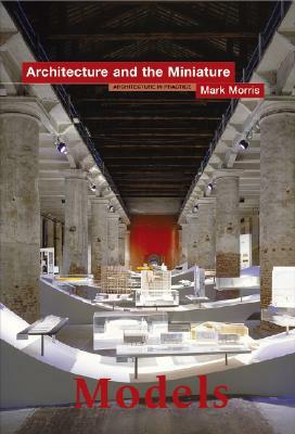 Models: Architecture and the Miniature by Mark Morris