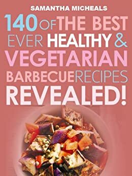 140 Of The Best Ever Healthy & Vegetarian Barbecue Recipes...Revealed! by Samantha Michaels