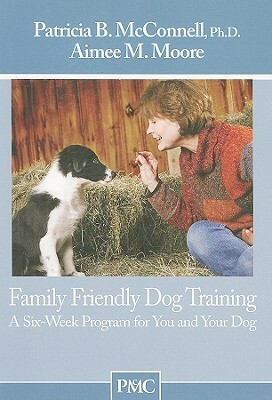 Family Friendly Dog Training: A Six-Week Program for You and Your Dog by Aimee M. Moore, Patricia B. McConnell