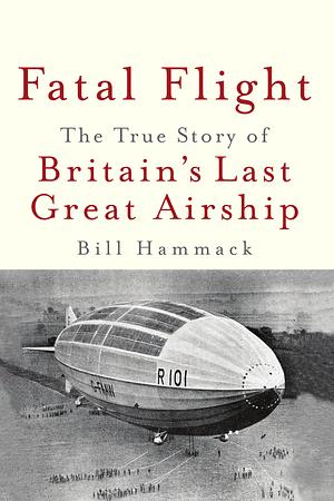 Fatal Flight: The True Story of the Britain's Last Great Airship by Bill Hammack, Bill Hammack