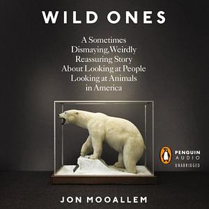 Wild Ones: A Sometimes Dismaying, Weirdly Reassuring Story About Looking at People Looking at Animals in America by Jon Mooallem