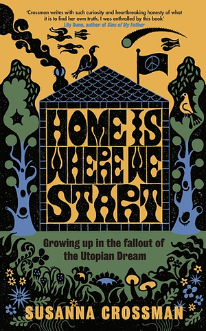 Home Is Where We Start: Growing Up in the Fallout of the Utopian Dream by Susanna Crossman