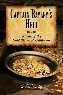 Captain Bayley's Heir: A Tale of the Gold Fields of California by G.A. Henty