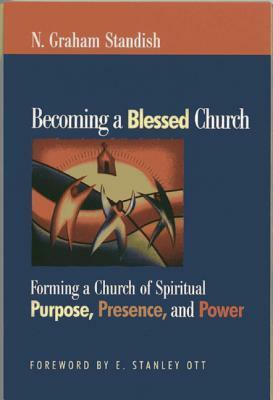 Becoming the Blessed Church: Forming a Church of Spiritual Purpose, Presence, and Power by N. Graham Standish