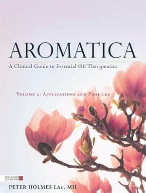 Aromatica Volume 2: A Clinical Guide to Essential Oil Therapeutics. Applications and Profiles by Peter Holmes