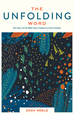 The Unfolding Word: The Story of the Bible from Creation to New Creation by Zach Keele