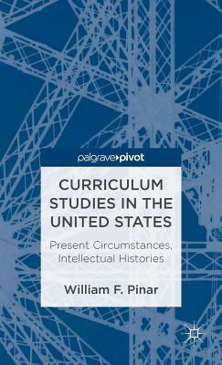 Curriculum Studies in the United States: Present Circumstances, Intellectual Histories by W. Pinar