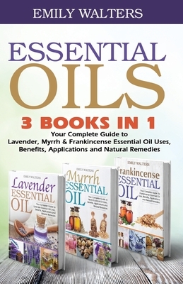 Essential Oils: Your Complete Guide to Lavender, Myrrh, and Frankincense Essential Oil Uses, Benefits, Applications and Natural Remedi by Emily Walters