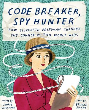 Code Breaker, Spy Hunter: How Elizebeth Friedman Changed the Course of Two World Wars by Laurie Wallmark