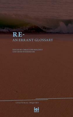 Re-: An Errant Glossary by Arnd Wedemeyer, Christoph F. E. Holzhey