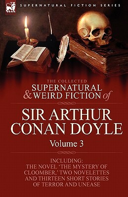 The Collected Supernatural and Weird Fiction of Sir Arthur Conan Doyle: 3-Including the Novel 'The Mystery of Cloomber, ' Two Novelettes and Thirteen by Arthur Conan Doyle