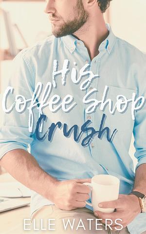 His Coffee Shop Crush by Elle Waters