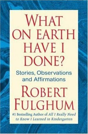 What On Earth Have I Done?: Stories, Observations, and Affirmations by Robert Fulghum