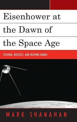 Eisenhower at the Dawn of the Space Age: Sputnik, Rockets, and Helping Hands by Mark Shanahan