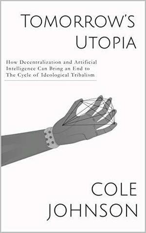 Tomorrow's Utopia: How Decentralization and Artificial Intelligence Can Bring an End to the Cycle of Ideological Tribalism by Cole Johnson
