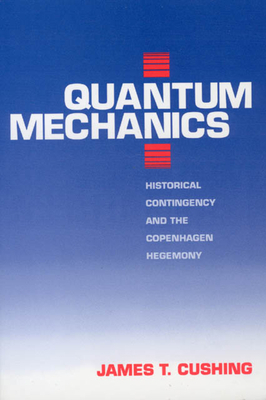 Quantum Mechanics: Historical Contingency and the Copenhagen Hegemony by James T. Cushing