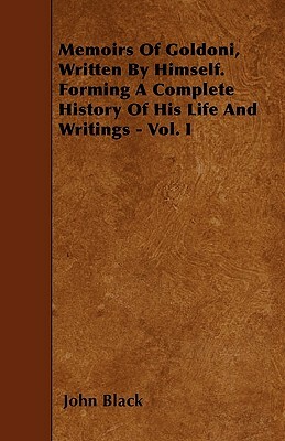 Memoirs Of Goldoni, Written By Himself. Forming A Complete History Of His Life And Writings - Vol. I by John Black