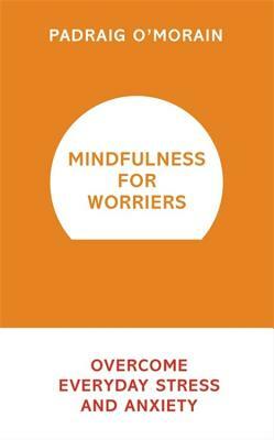 Mindfulness for Worriers: Overcome Everyday Stress and Anxiety by Padraig O'Morain