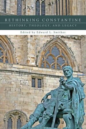 Rethinking Constantine: History, Theology, and Legacy by Edward L. Smither