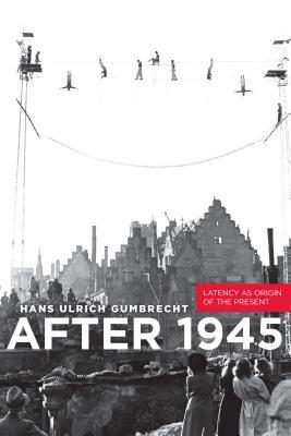 After 1945: Latency as Origin of the Present by Hans Ulrich Gumbrecht
