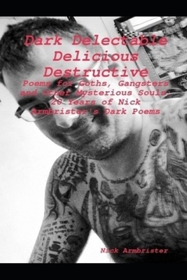Dark Delectable Delicious Destructive - Poems For Goths, Gangsters and Other Mysterious Souls: 20 Years of Nick Armbrister's Dark Poems by Nick Armbrister