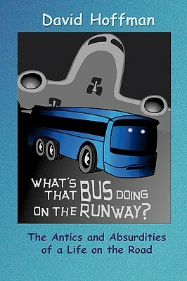 What's That Bus Doing On the Runway?: The Antics and Absurdities of a Life on the Road by David Hoffman