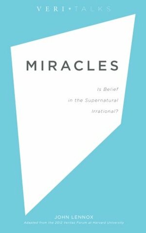 Miracles: Is Belief in the Supernatural Irrational? by John C. Lennox