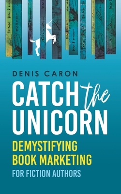Catch the Unicorn: Demystifying book marketing for fiction authors by Denis Caron