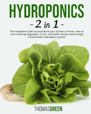 Hydroponics: 2 IN 1. The Complete Guide to Easily Build your Garden at Home. How to Start Growing Vegetables, Fruits, and Herbs wit by Thomas Green