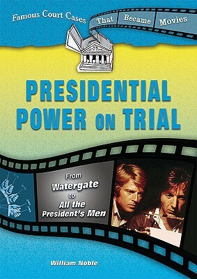Presidential Power on Trial: From Watergate to All the Presidents Men by William Noble