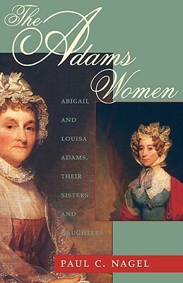 The Adams Women: Abigail and Louisa Adams, Their Sisters and Daughters by Paul C. Nagel