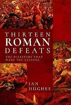 Thirteen Roman Defeats: The Disasters That Made the Legions by Ian Hughes
