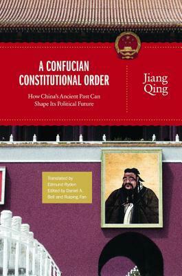 A Confucian Constitutional Order: How China's Ancient Past Can Shape Its Political Future by Qing Jiang, Jiang Qing, Daniel A. Bell
