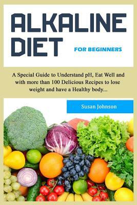 Alk&#1072;lin&#1077; Diet for Beginners: A special guide to understand ph, eat well and with more than 100 delicious recipes to lose weight and have a by Susan Johnson